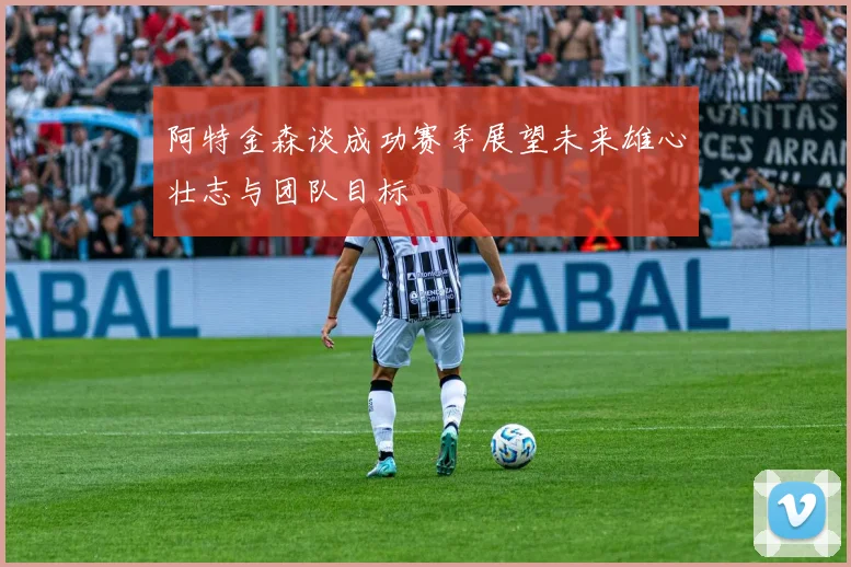 阿特金森谈成功赛季展望未来雄心壮志与团队目标