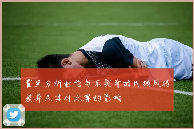 霍里分析杜伦与东契奇的内线风格差异及其对比赛的影响