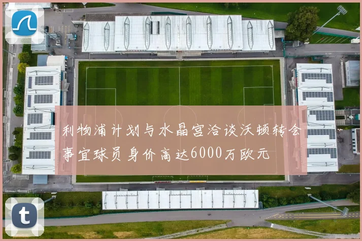 利物浦计划与水晶宫洽谈沃顿转会事宜球员身价高达6000万欧元