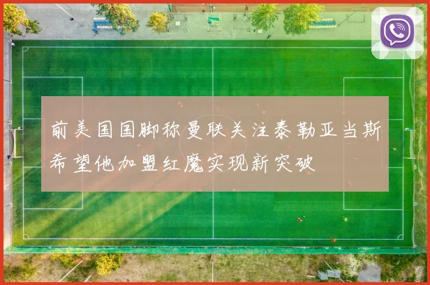 前美国国脚称曼联关注泰勒亚当斯希望他加盟红魔实现新突破