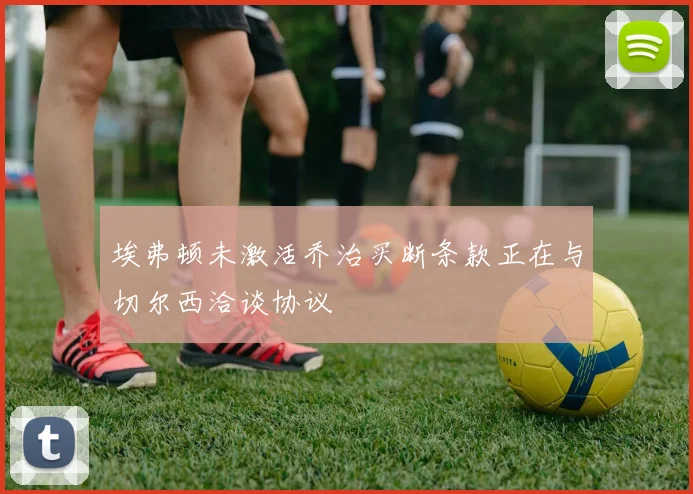 埃弗顿未激活乔治买断条款正在与切尔西洽谈协议