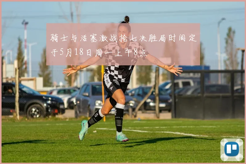 骑士与活塞激战抢七决胜局时间定于5月18日周一上午8点