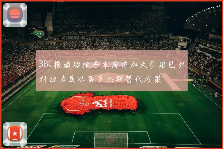 BBC报道称枪手本周将加大引进巴尔科拉力度以备罗杰斯替代方案