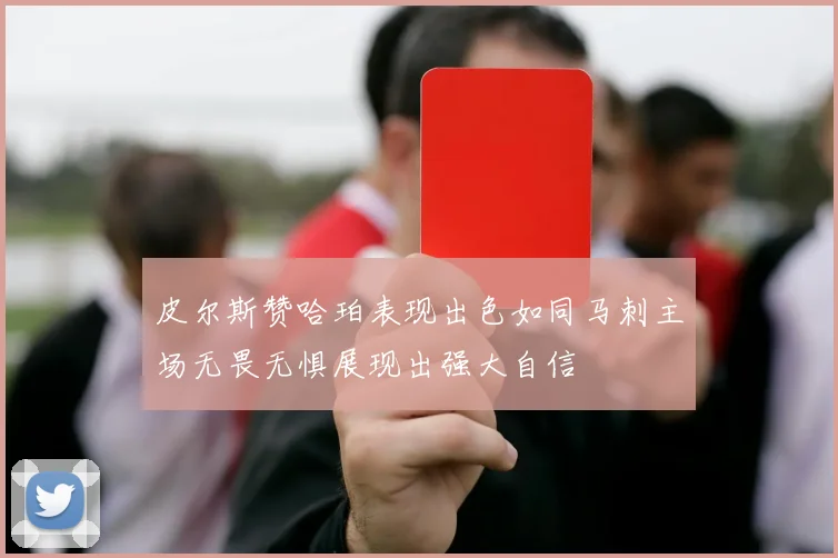 皮尔斯赞哈珀表现出色如同马刺主场无畏无惧展现出强大自信