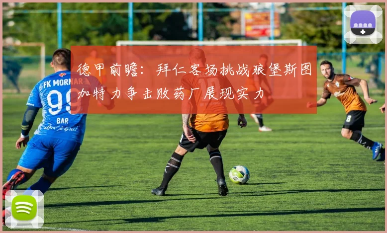 德甲前瞻：拜仁客场挑战狼堡斯图加特力争击败药厂展现实力