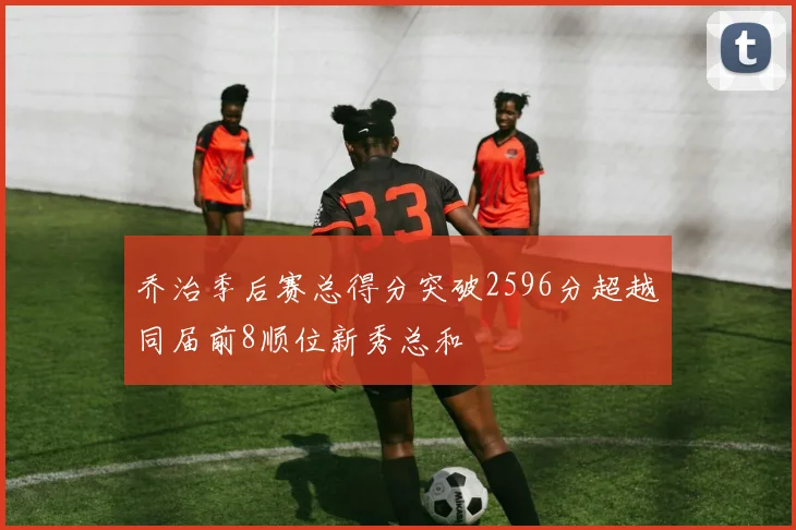 乔治季后赛总得分突破2596分超越同届前8顺位新秀总和