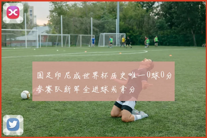 国足印尼成世界杯历史唯一0球0分参赛队新军全进球或拿分