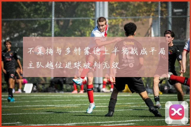 不莱梅与多特蒙德上半场战成平局主队越位进球被判无效