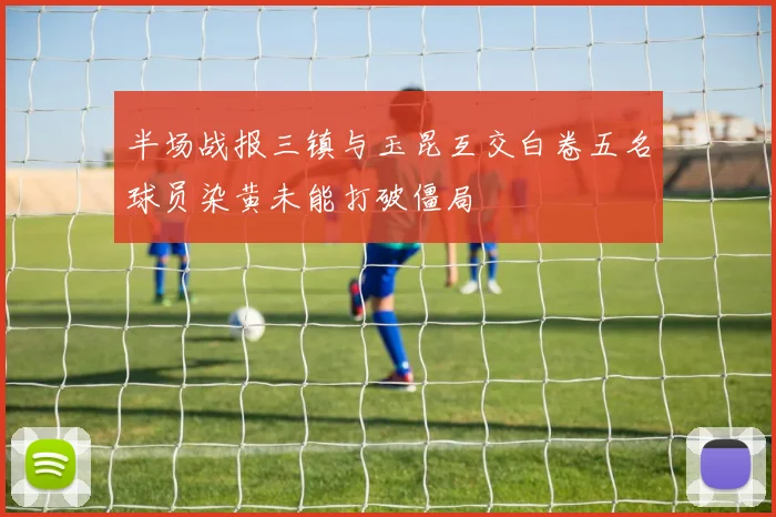 半场战报三镇与玉昆互交白卷五名球员染黄未能打破僵局