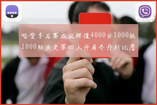哈登季后赛成就辉煌4000分1000板1000助历史第四人并肩乔丹科比詹姆斯