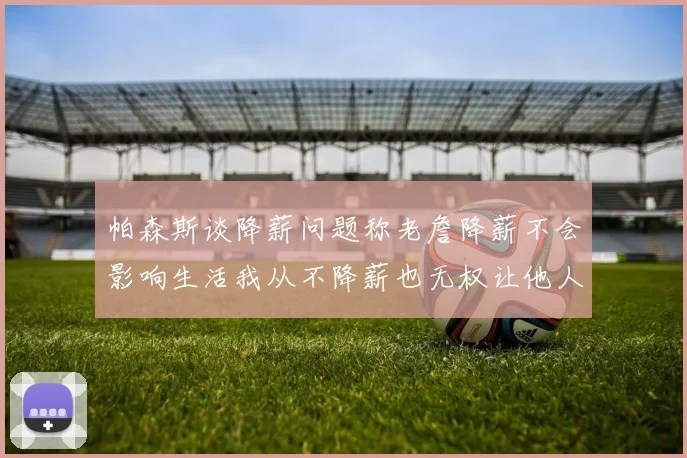 帕森斯谈降薪问题称老詹降薪不会影响生活我从不降薪也无权让他人降薪
