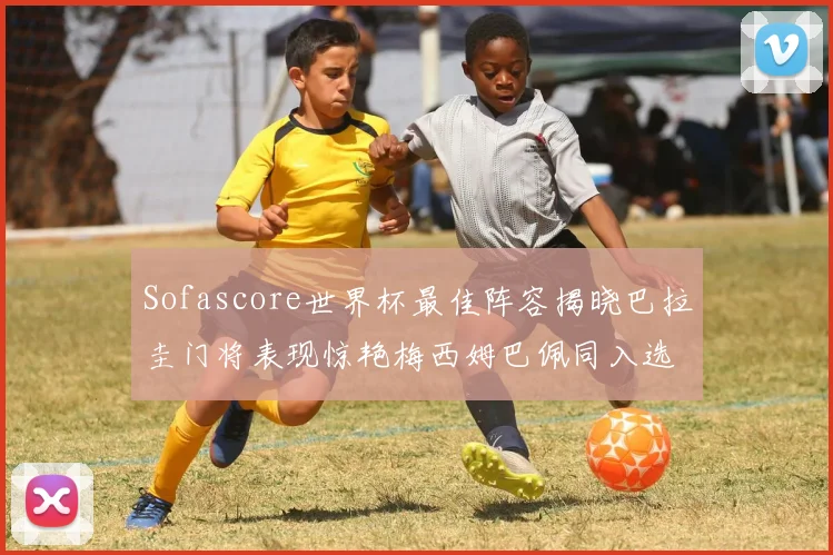 Sofascore世界杯最佳阵容揭晓巴拉圭门将表现惊艳梅西姆巴佩同入选