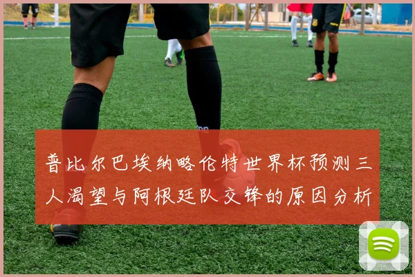 普比尔巴埃纳略伦特世界杯预测三人渴望与阿根廷队交锋的原因分析